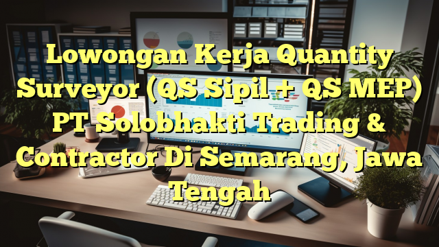 Lowongan Kerja Quantity Surveyor (QS Sipil + QS MEP) PT Solobhakti Trading & Contractor Di Semarang, Jawa Tengah